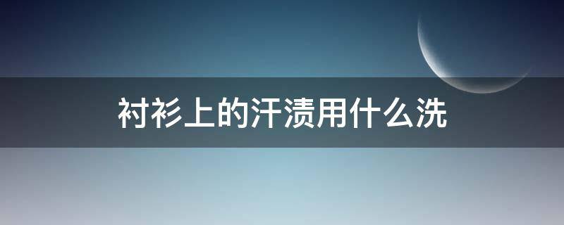 衬衫上的汗渍用什么洗（衬衣汗迹怎么清洗）