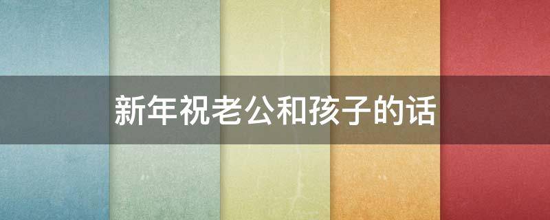 新年祝老公和孩子的话（新年祝老公和孩子的话怎么说）