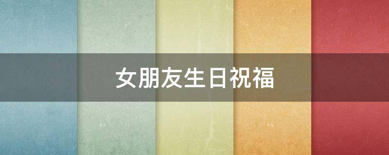 女朋友生日祝福 女朋友生日祝福语简短暖心