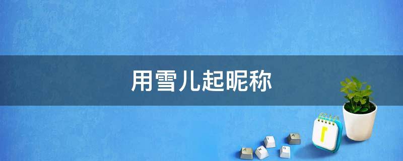 用雪儿起昵称（有内涵带有雪的网名）