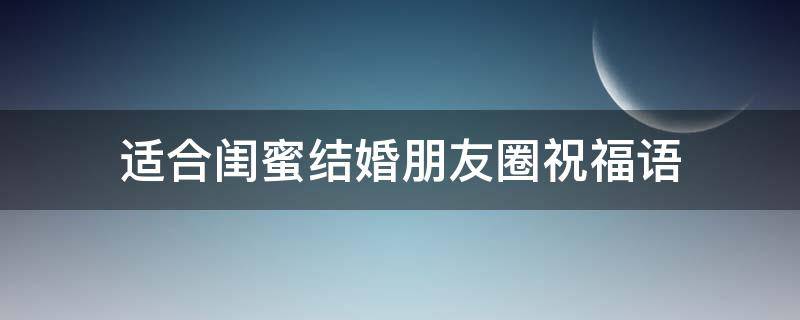 适合闺蜜结婚朋友圈祝福语（适合闺蜜结婚朋友圈祝福语短句）