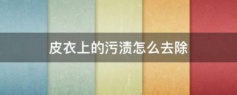 皮衣上的污渍怎么去除（皮衣上的污渍怎么去除小窍门）