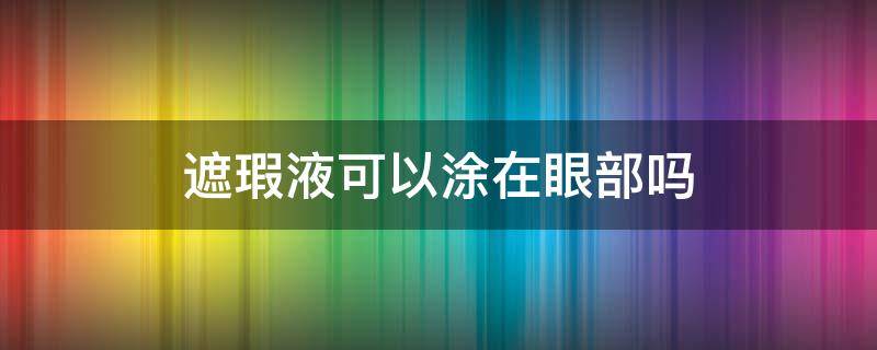 遮瑕液可以涂在眼部吗（遮瑕可以用在眼部吗）