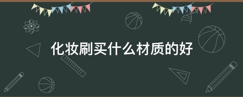 化妆刷买什么材质的好 化妆刷什么毛质最好