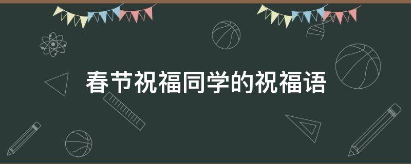 春节祝福同学的祝福语（春节祝福同学的祝福语一年级）