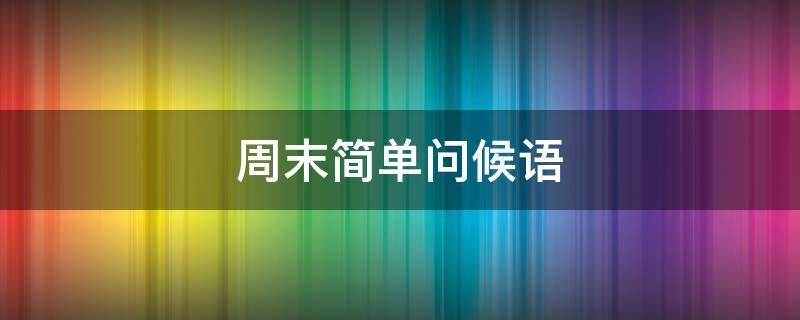 周末简单问候语（周末简单问候语图片）