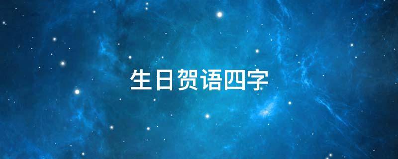 生日贺语四字（生日贺词 四字）