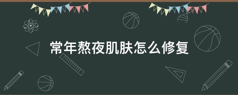 常年熬夜肌肤怎么修复（常年熬夜肌肤怎么修复好）