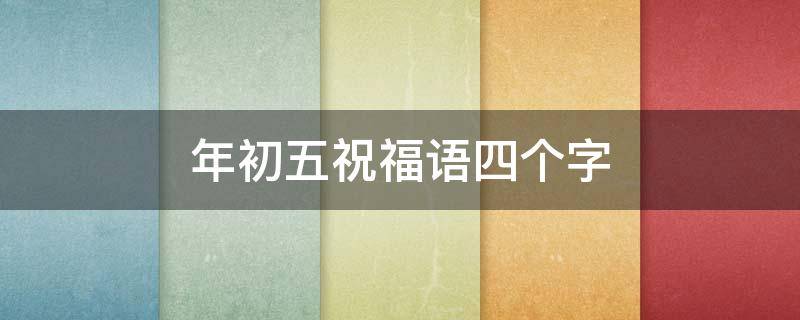 年初五祝福语四个字 年初五祝福句子