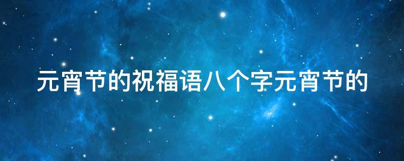 元宵节的祝福语八个字元宵节的（元宵节的祝福词句）