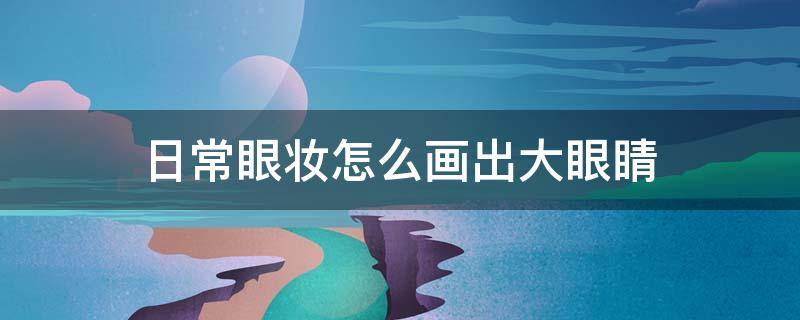 日常眼妆怎么画出大眼睛（眼妆大眼睛画法）