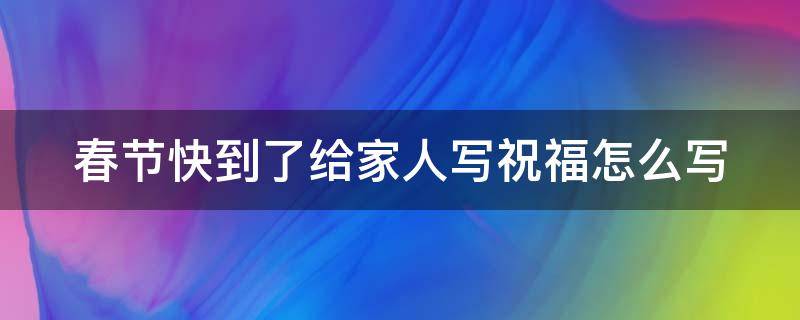 春节快到了给家人写祝福怎么写 春节快到了,给家人写一句祝福的话