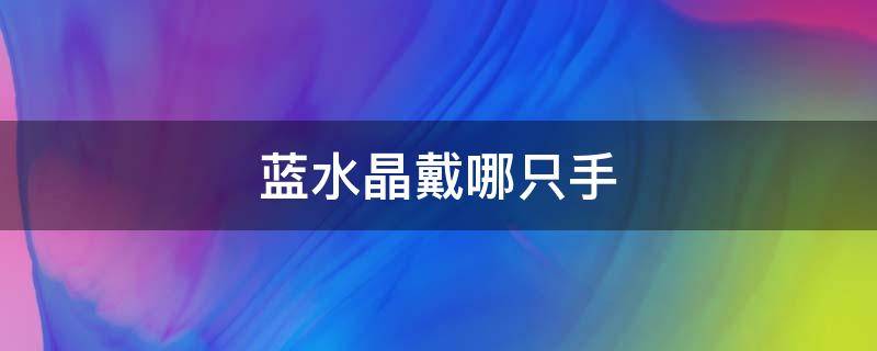 蓝水晶戴哪只手（蓝水晶戴哪只手上）