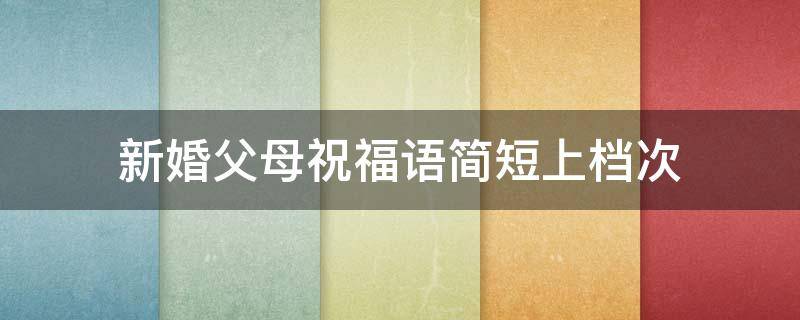 新婚父母祝福语简短上档次（新婚父母祝福语短的精选）