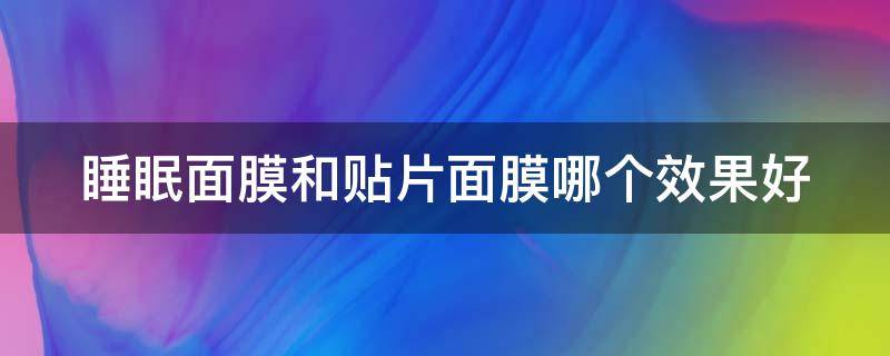 睡眠面膜和贴片面膜哪个效果好（睡眠面膜和贴片面膜哪个效果好一点）