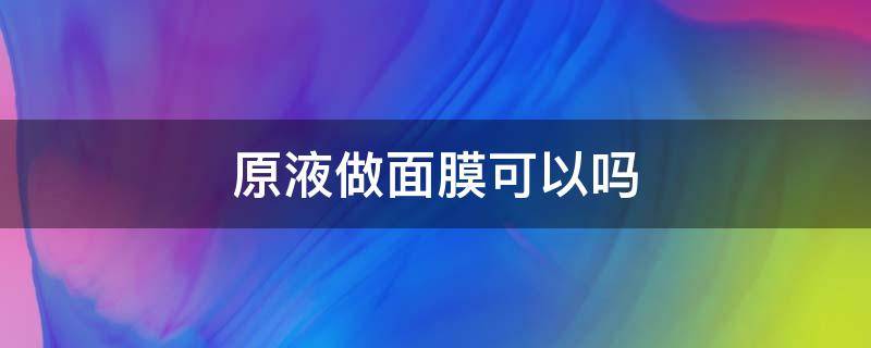 原液做面膜可以吗（原液做面膜可以吗女生）