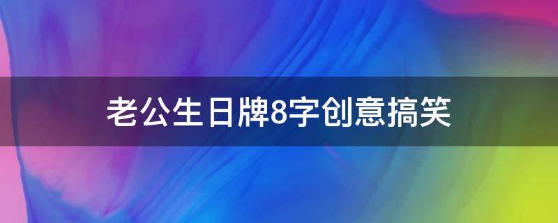 老公生日牌8字创意搞笑（老公生日牌怎么写浪漫）