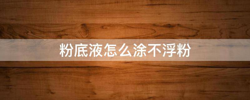 粉底液怎么涂不浮粉 粉底液如何涂抹才会不浮粉