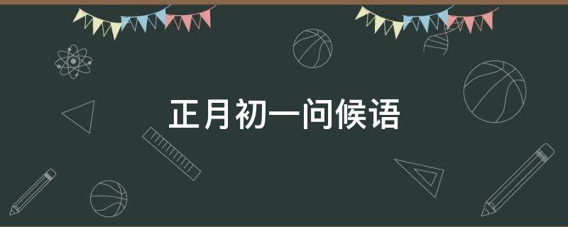 正月初一问候语（正月初一问候语大全）