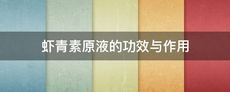 虾青素原液的功效与作用（虾青素原液的功效与作用对皮肤的作用）
