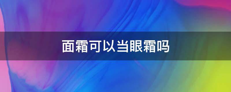 面霜可以当眼霜吗（面霜可以当眼霜用吗 知乎）