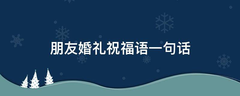 朋友婚礼祝福语一句话 朋友婚礼祝福语简短