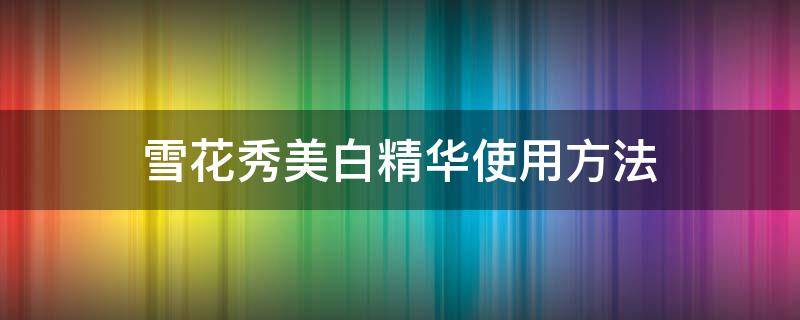 雪花秀美白精华使用方法（雪花秀精华的使用方法）