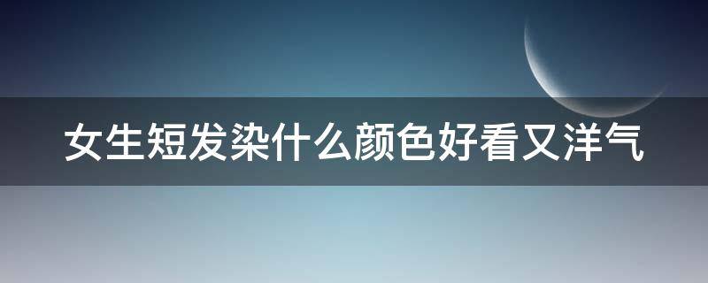 女生短发染什么颜色好看又洋气 女生短发染什么颜色好看又洋气好看