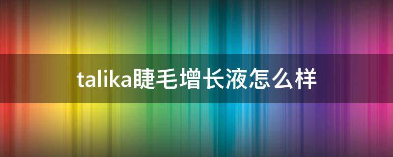 talika睫毛增长液怎么样（塔莉卡睫毛增长液怎么样）