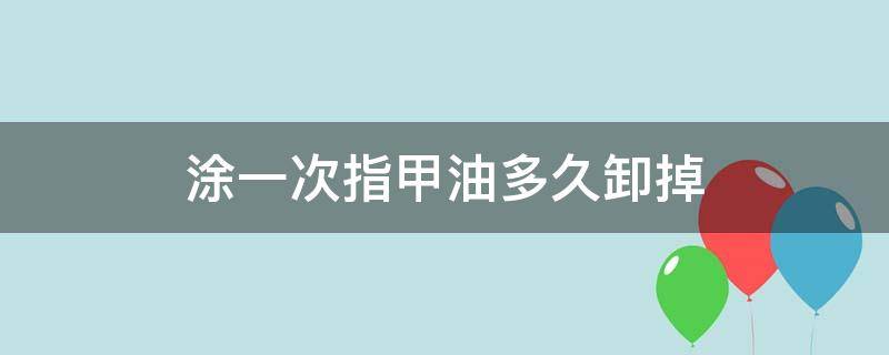 涂一次指甲油多久卸掉（涂一次指甲油多久卸掉）
