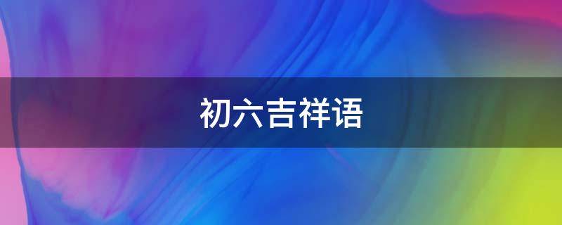 初六吉祥语 初六吉祥语文案