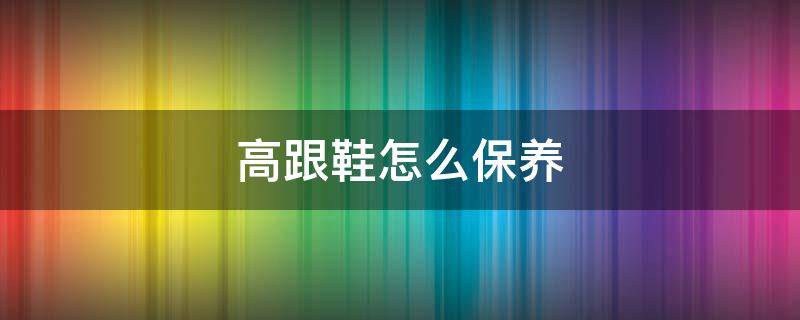高跟鞋怎么保养 高跟鞋怎么保养不磨脚