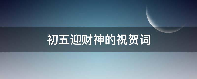 初五迎财神的祝贺词 初五迎财神的祝贺词佛家