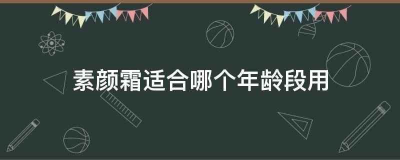 素颜霜适合哪个年龄段用（素颜霜适合什么年龄段使用）