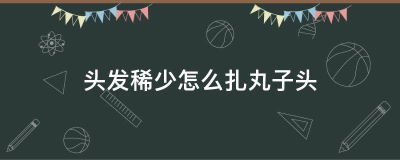 头发稀少怎么扎丸子头（头发稀少怎么扎丸子头好看）