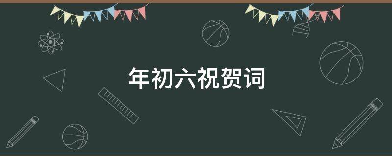 年初六祝贺词（年初六的祝福词）