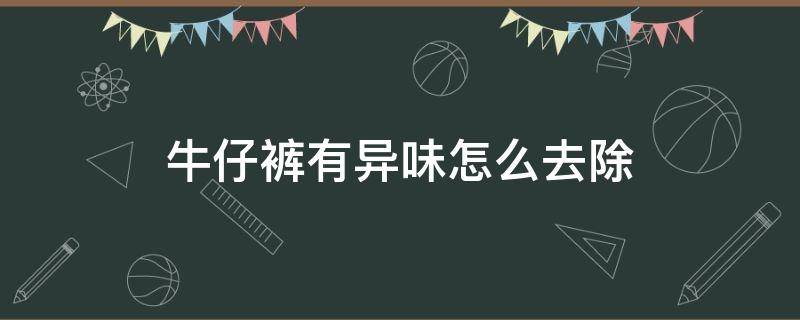 牛仔裤有异味怎么去除 牛仔裤有甲醛味怎么去除