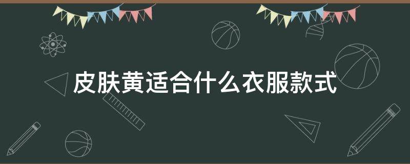 皮肤黄适合什么衣服款式（皮肤黄适合穿什么颜色衣服显白）
