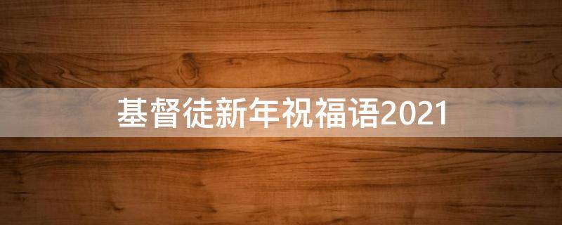 基督徒新年祝福语2021（基督徒新年祝福语2021制作卡片）