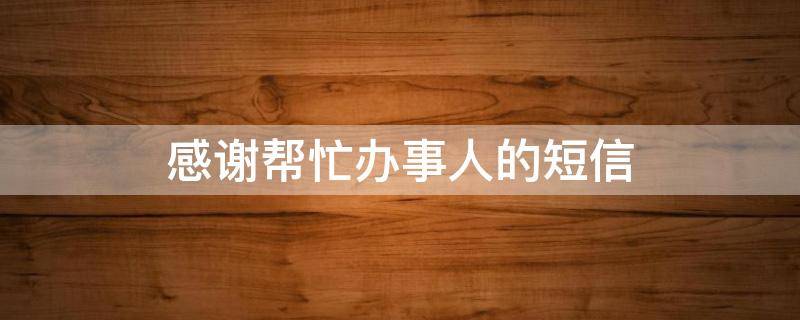 感谢帮忙办事人的短信（感谢帮忙办事人的短信怎么写）