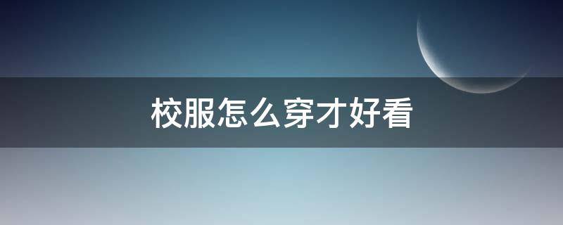 校服怎么穿才好看 夏季校服怎么穿才好看