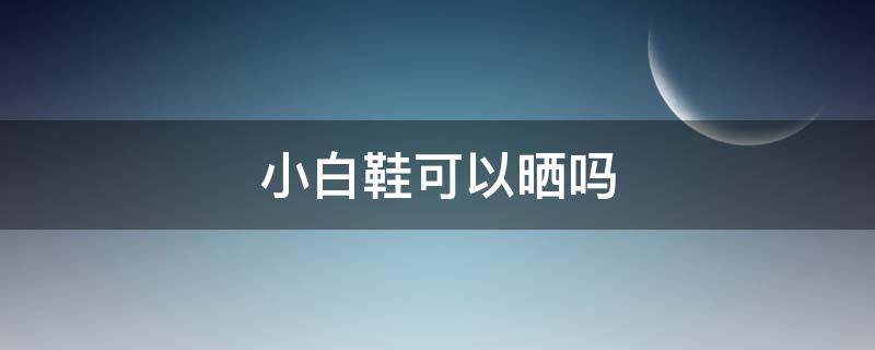 小白鞋可以晒吗 小白鞋可以晒吗怎么晒