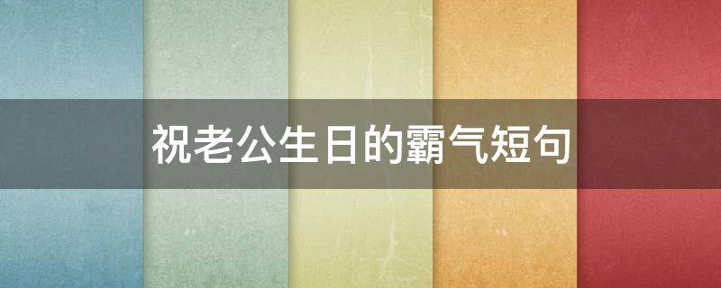 祝老公生日的霸气短句（祝老公生日的霸气短句6个字的）