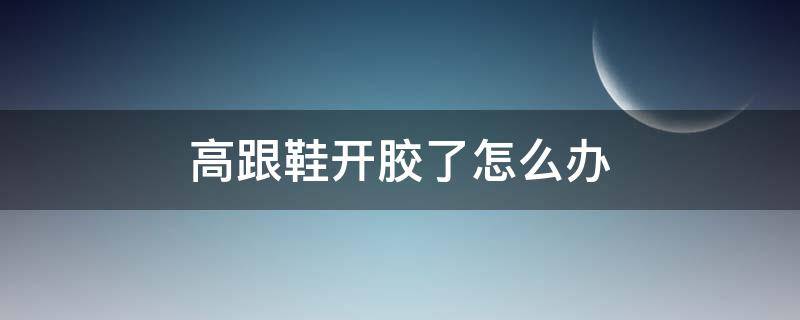 高跟鞋开胶了怎么办（高跟鞋开胶了怎么办啊）