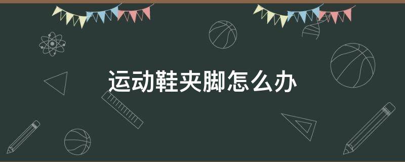 运动鞋夹脚怎么办（运动鞋夹脚怎么办小妙招）