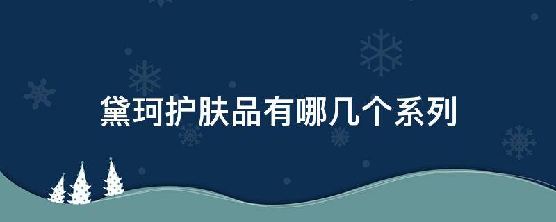 黛珂护肤品有哪几个系列（黛珂有几个系列介绍）