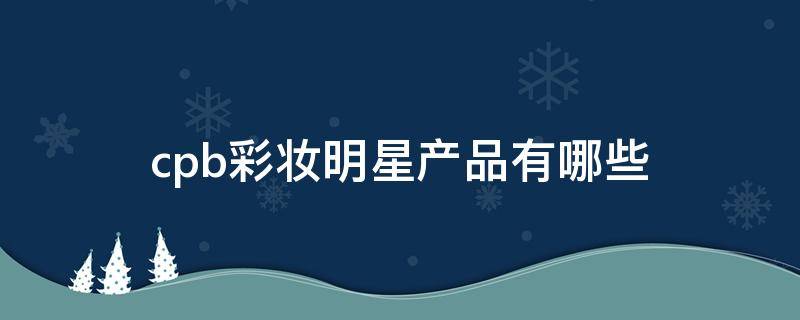 cpb彩妆明星产品有哪些 cpb彩妆怎么样