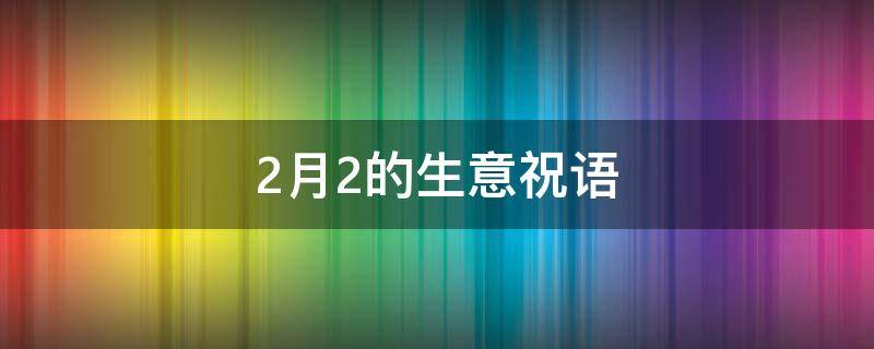 2月2的生意祝语 二月二生意人忌讳什么