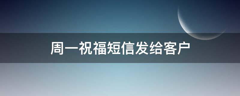 周一祝福短信发给客户 周一祝福短信发给客户短句