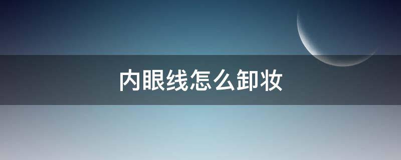 内眼线怎么卸妆（内眼线怎么卸妆效果好）